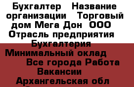 Бухгалтер › Название организации ­ Торговый дом Мега Дон, ООО › Отрасль предприятия ­ Бухгалтерия › Минимальный оклад ­ 30 000 - Все города Работа » Вакансии   . Архангельская обл.,Северодвинск г.